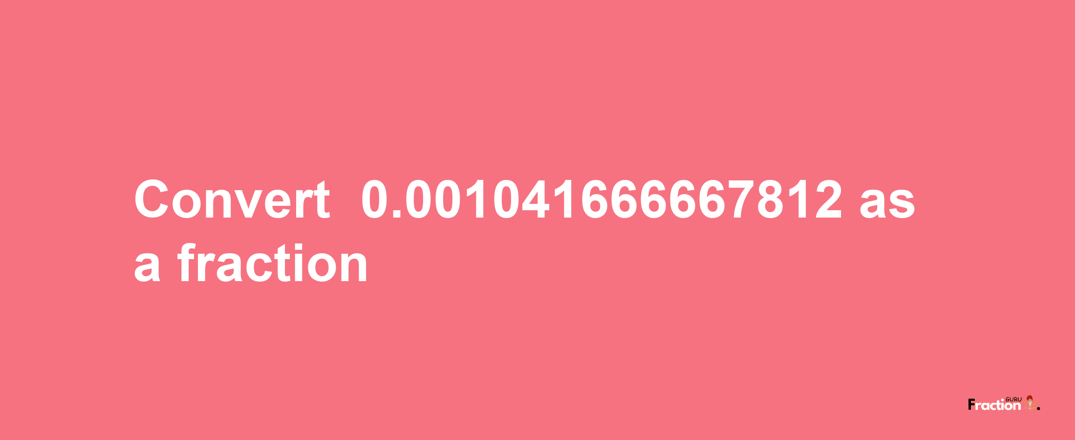 How to convert -0.001041666667812 as a fraction