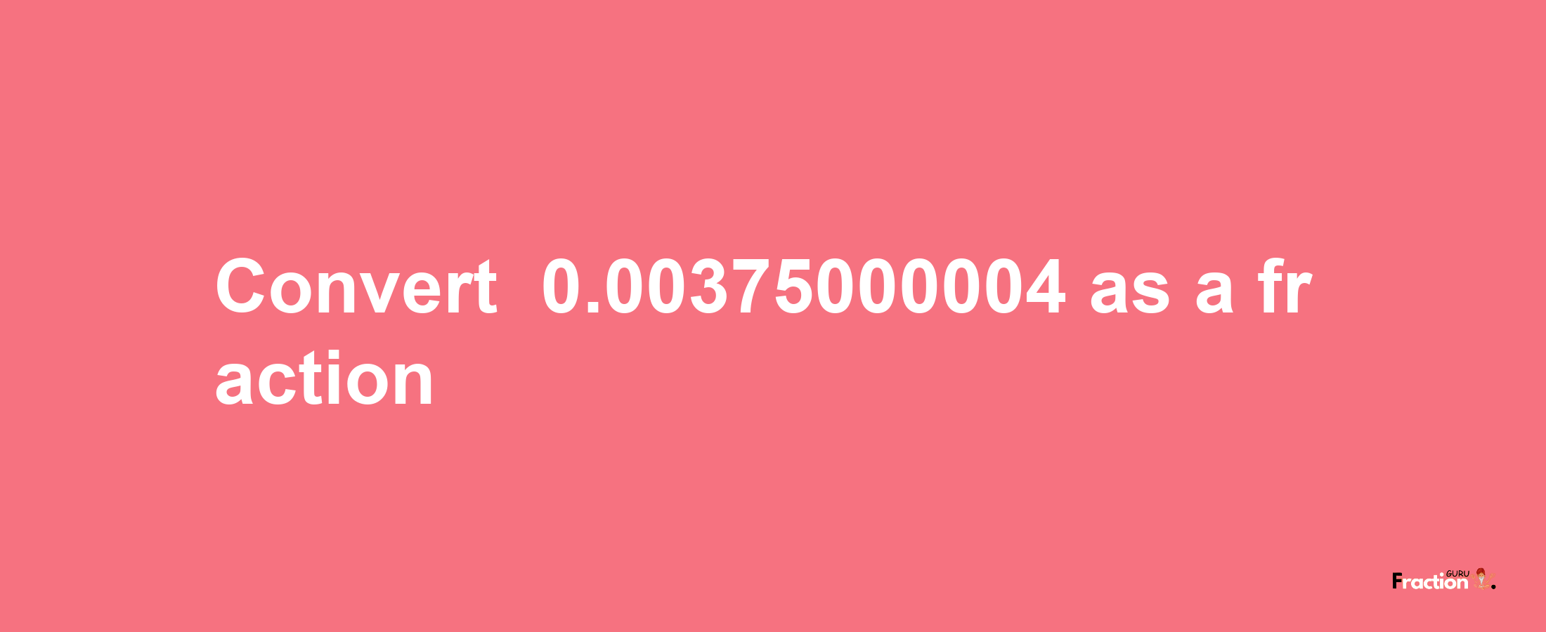 How to convert -0.00375000004 as a fraction