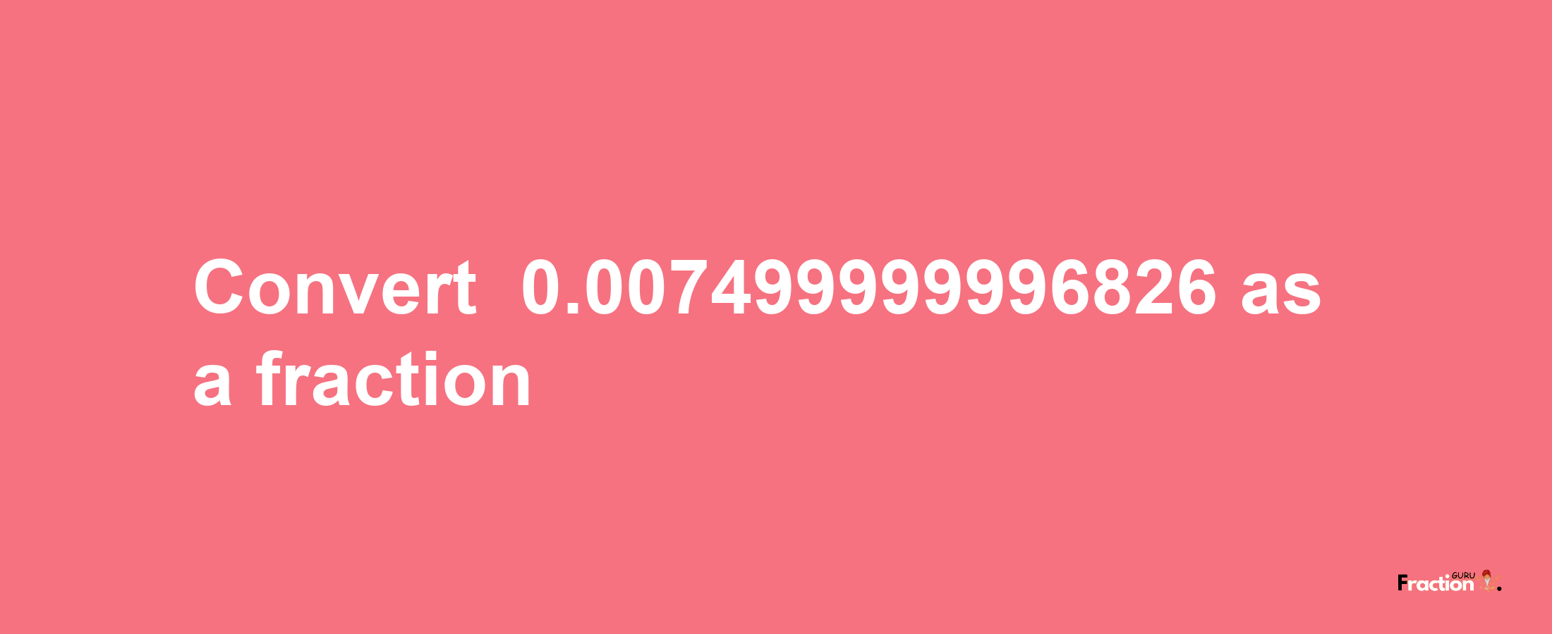 How to convert -0.007499999996826 as a fraction