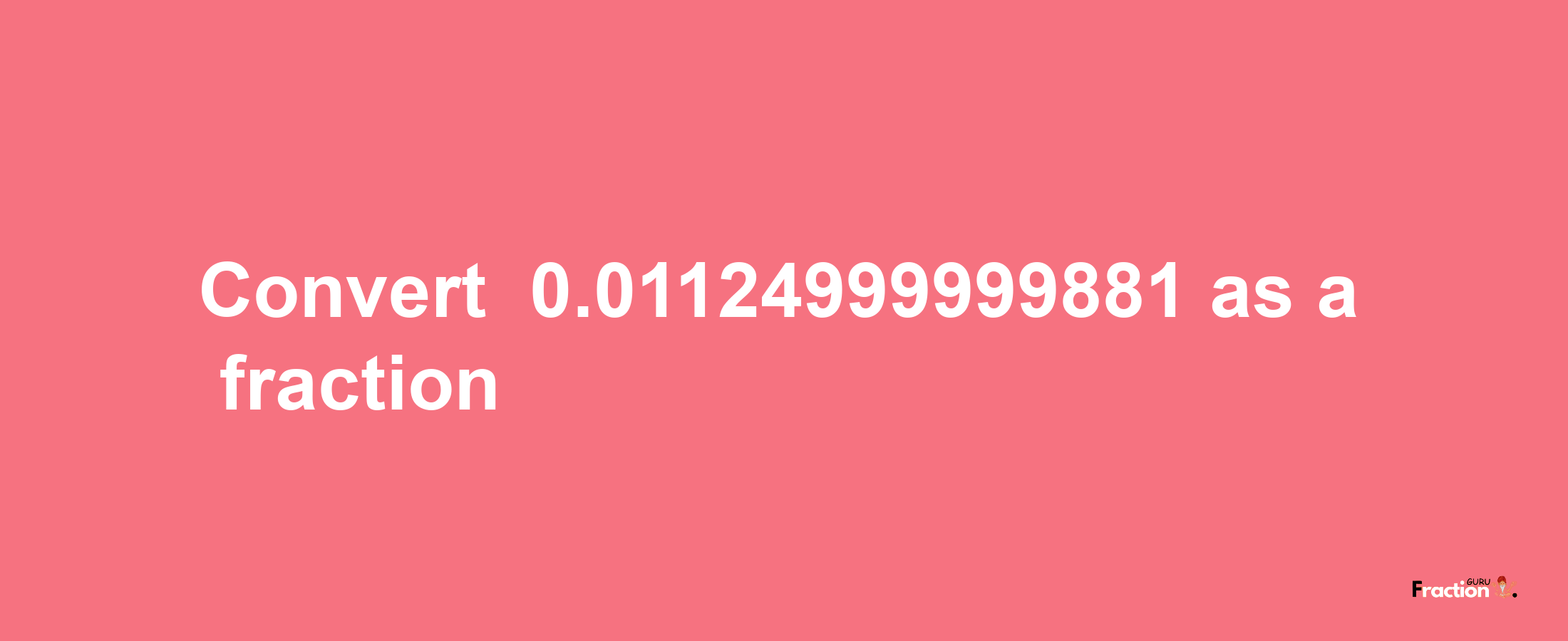 How to convert -0.01124999999881 as a fraction