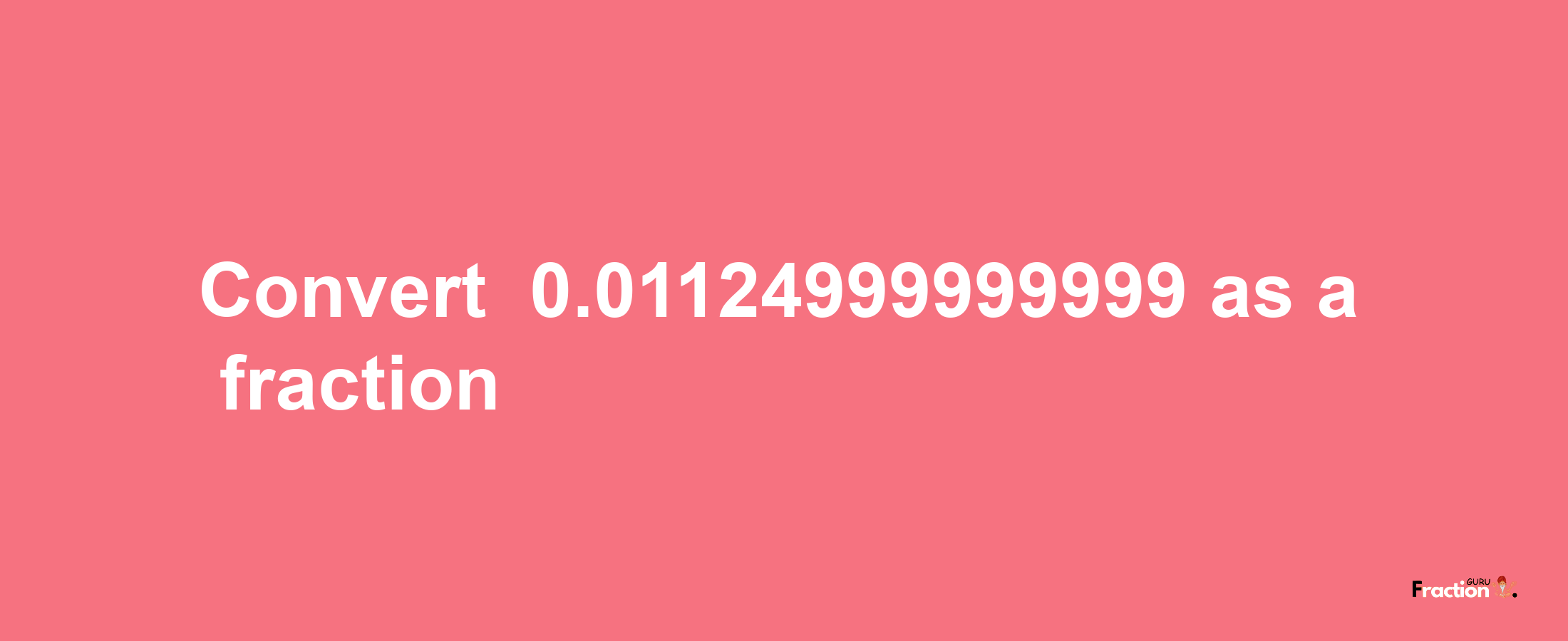 How to convert -0.01124999999999 as a fraction