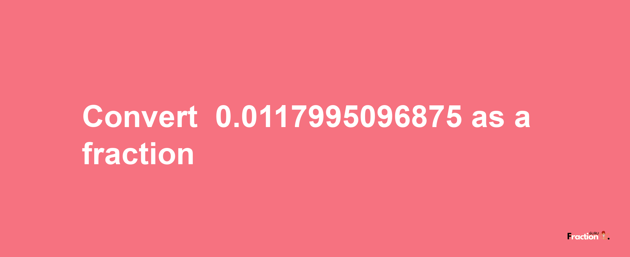 How to convert -0.0117995096875 as a fraction