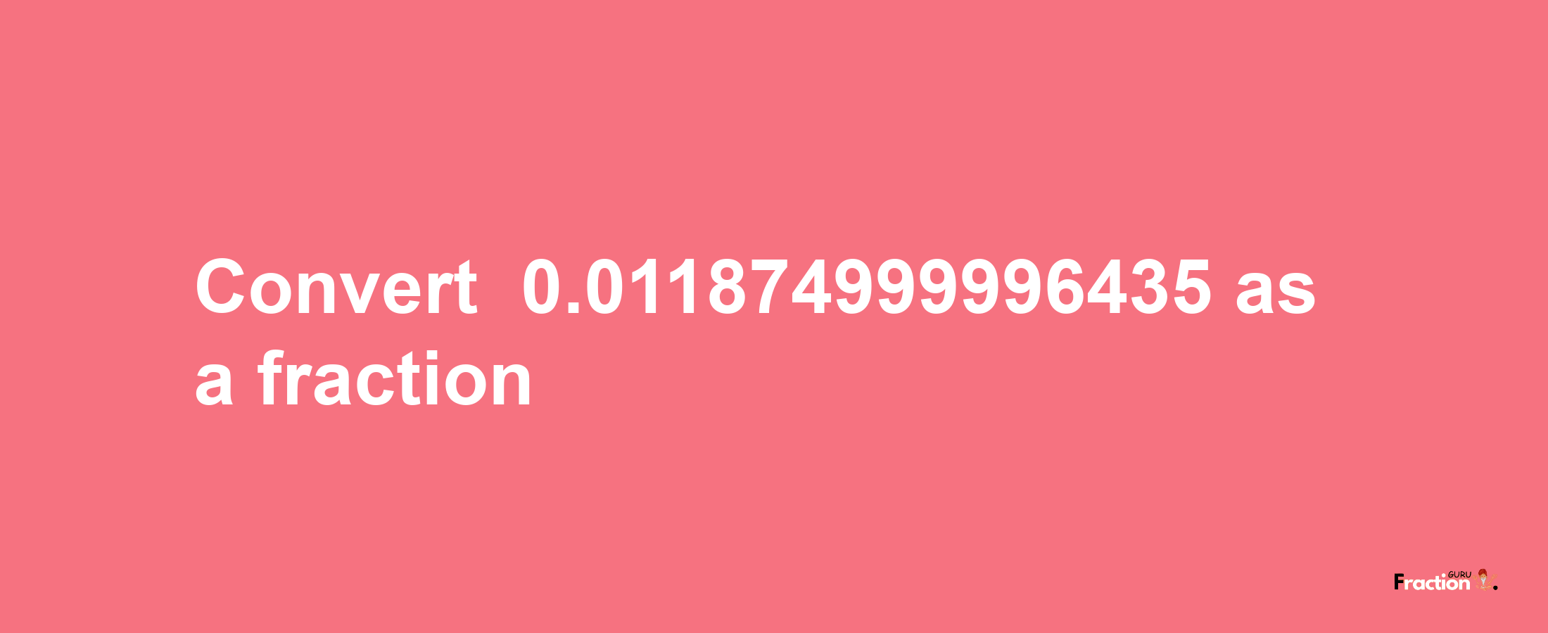 How to convert -0.011874999996435 as a fraction