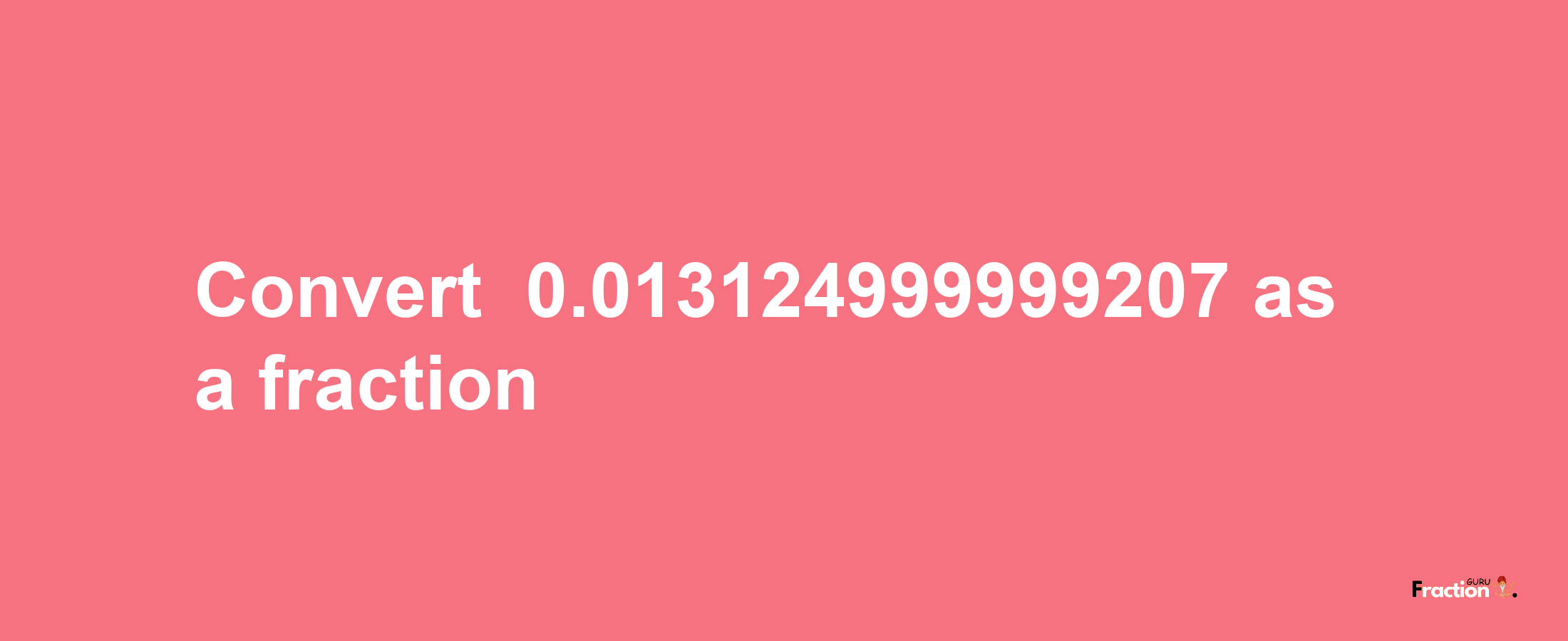 How to convert -0.013124999999207 as a fraction