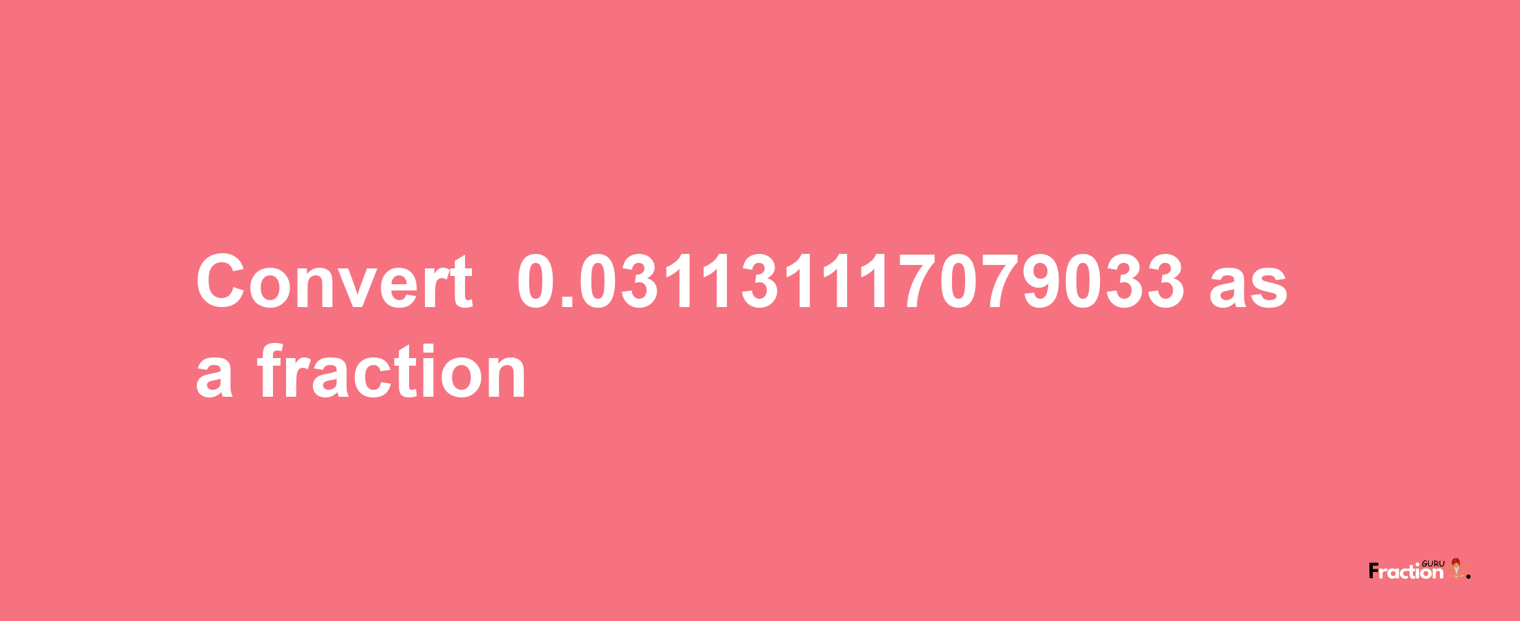 How to convert -0.031131117079033 as a fraction