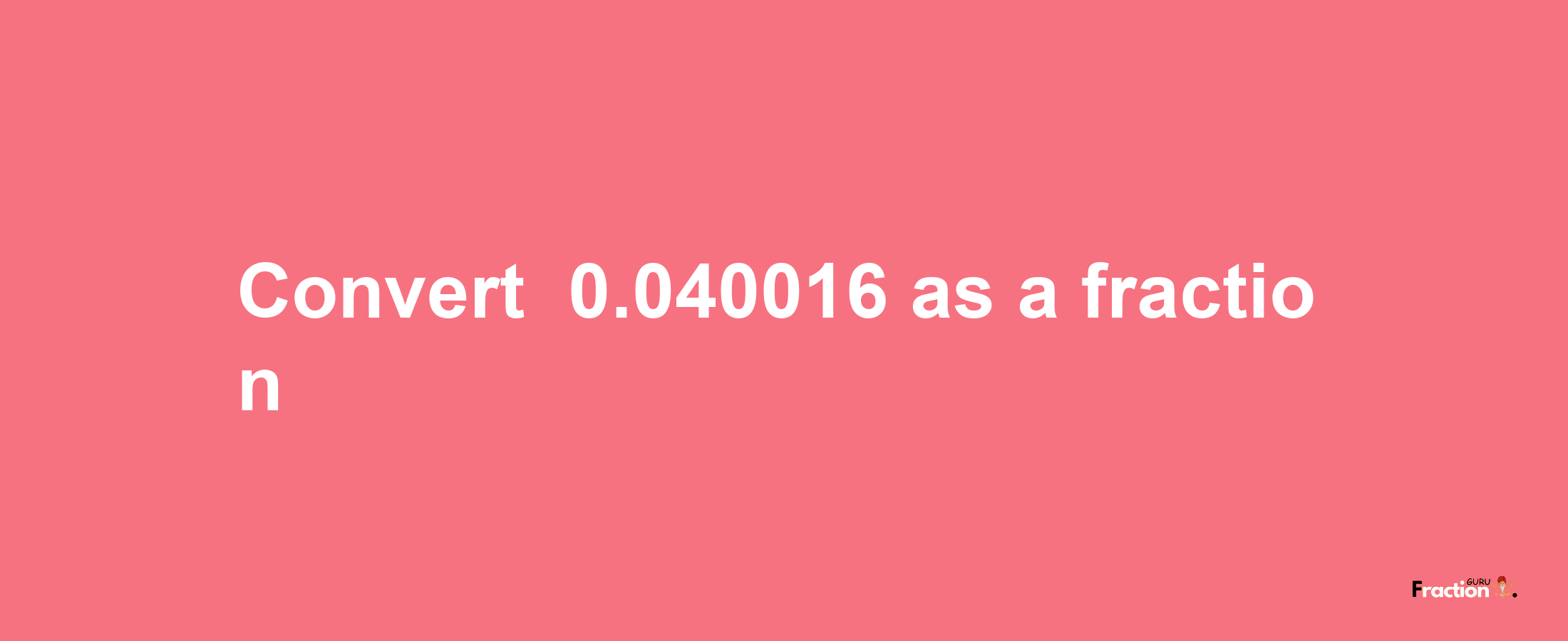 How to convert -0.040016 as a fraction