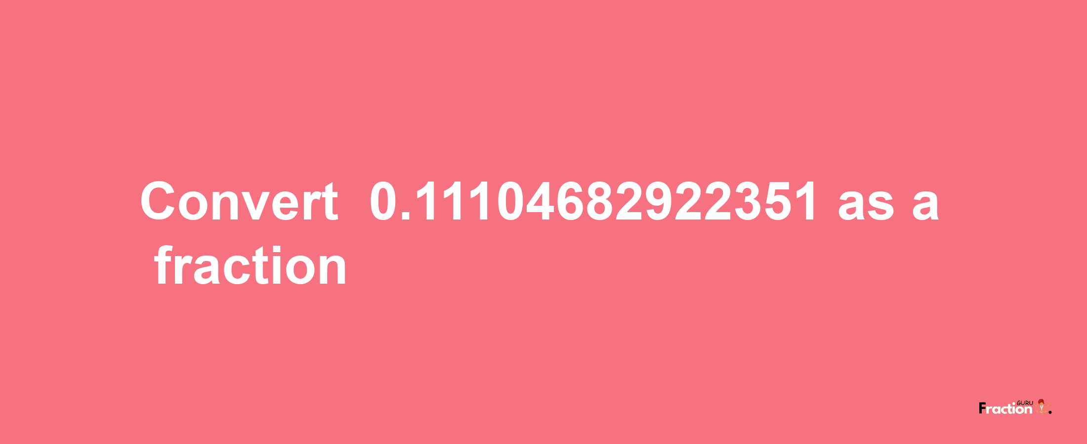 How to convert -0.11104682922351 as a fraction