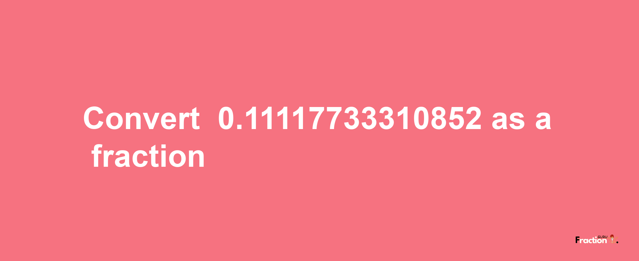 How to convert -0.11117733310852 as a fraction