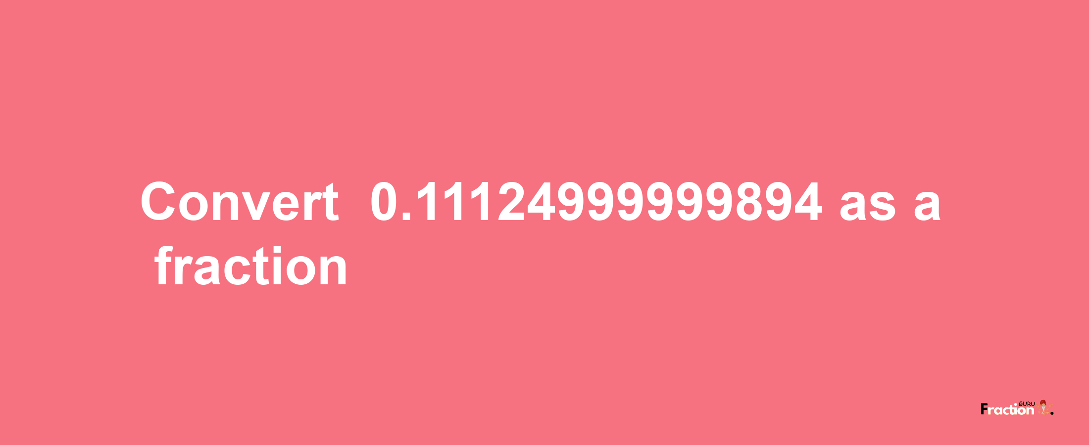 How to convert -0.11124999999894 as a fraction