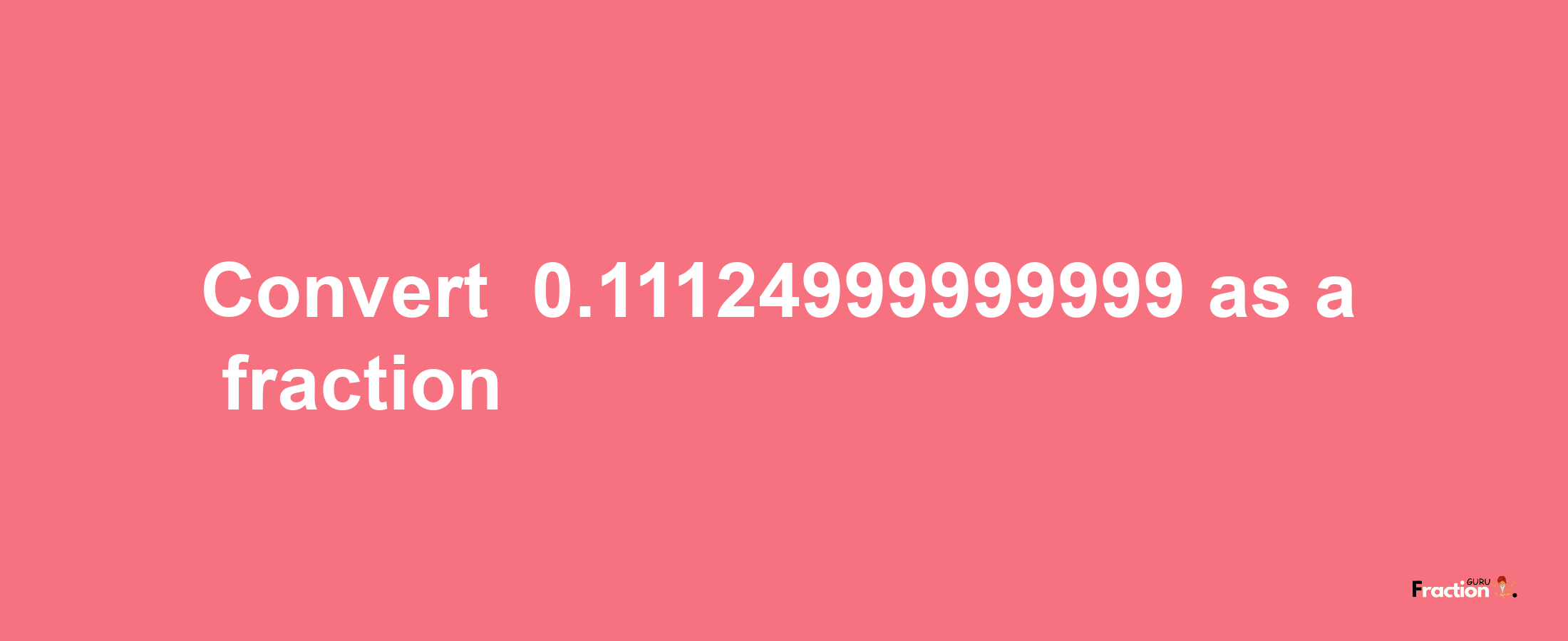 How to convert -0.11124999999999 as a fraction