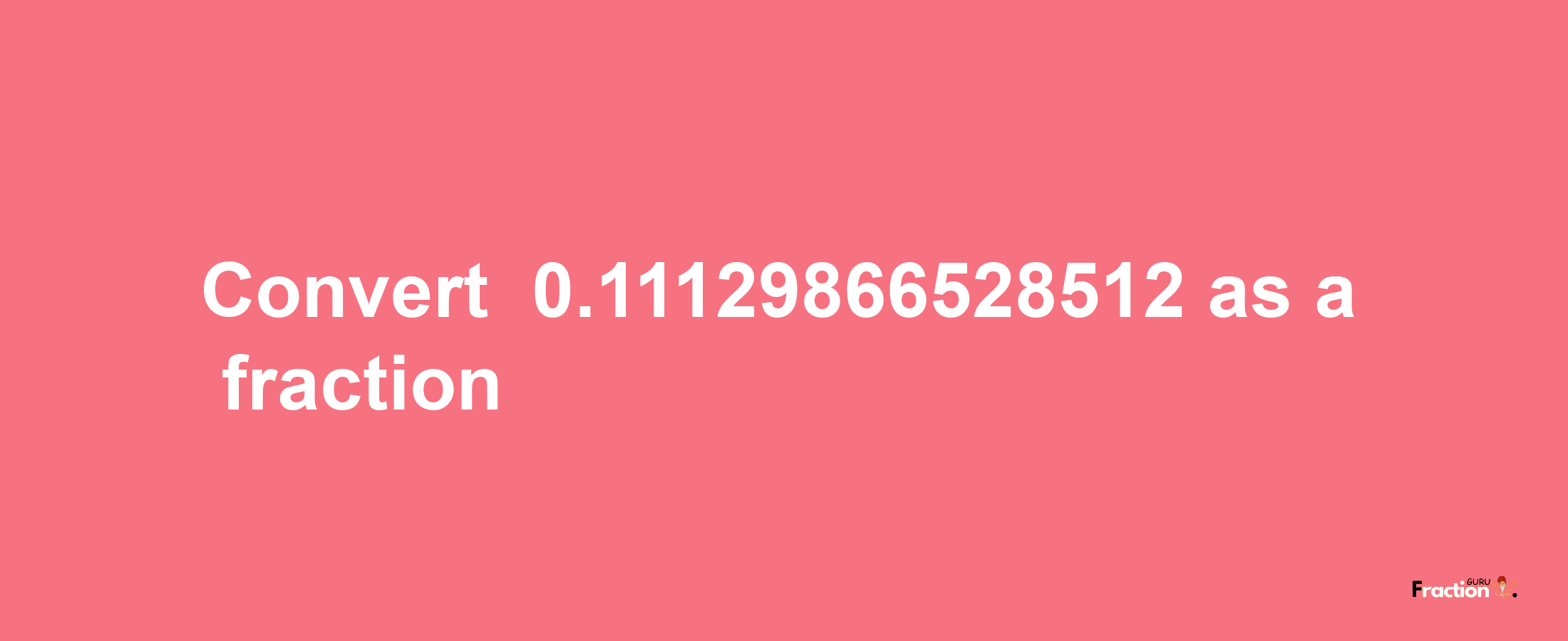 How to convert -0.11129866528512 as a fraction