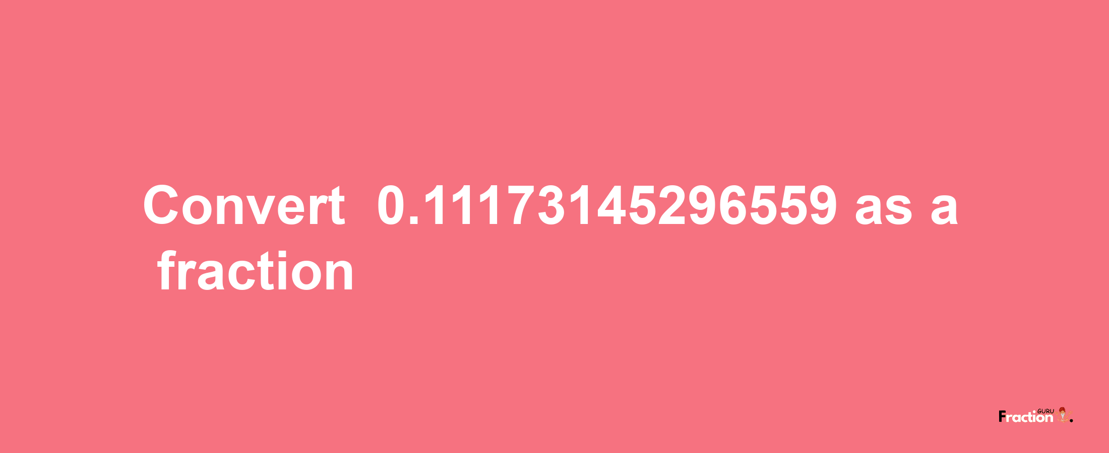 How to convert -0.11173145296559 as a fraction