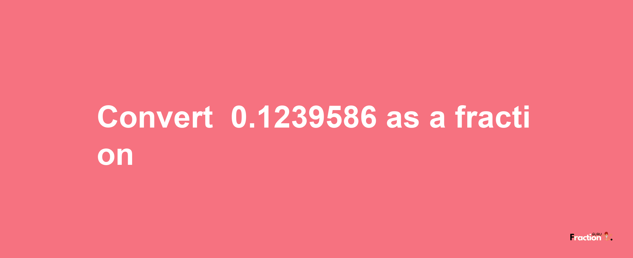 How to convert -0.1239586 as a fraction