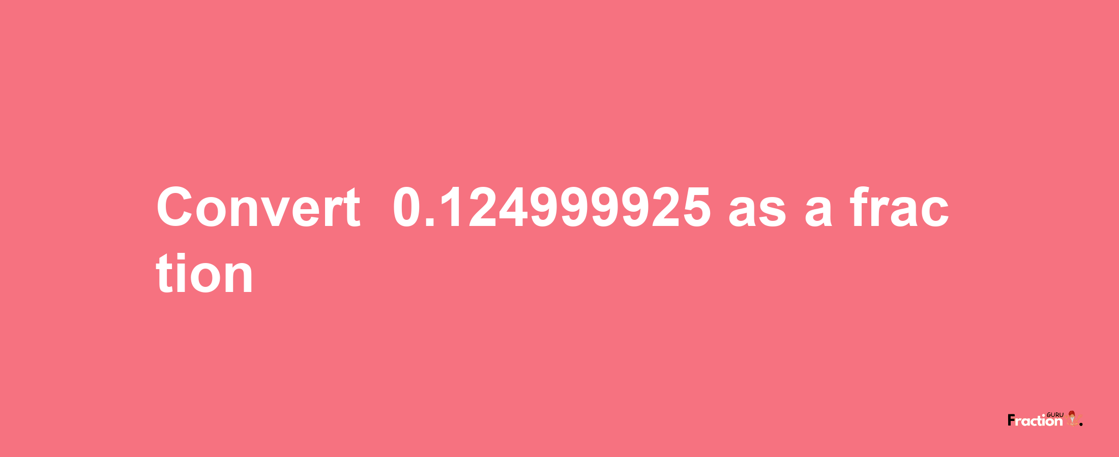 How to convert -0.124999925 as a fraction