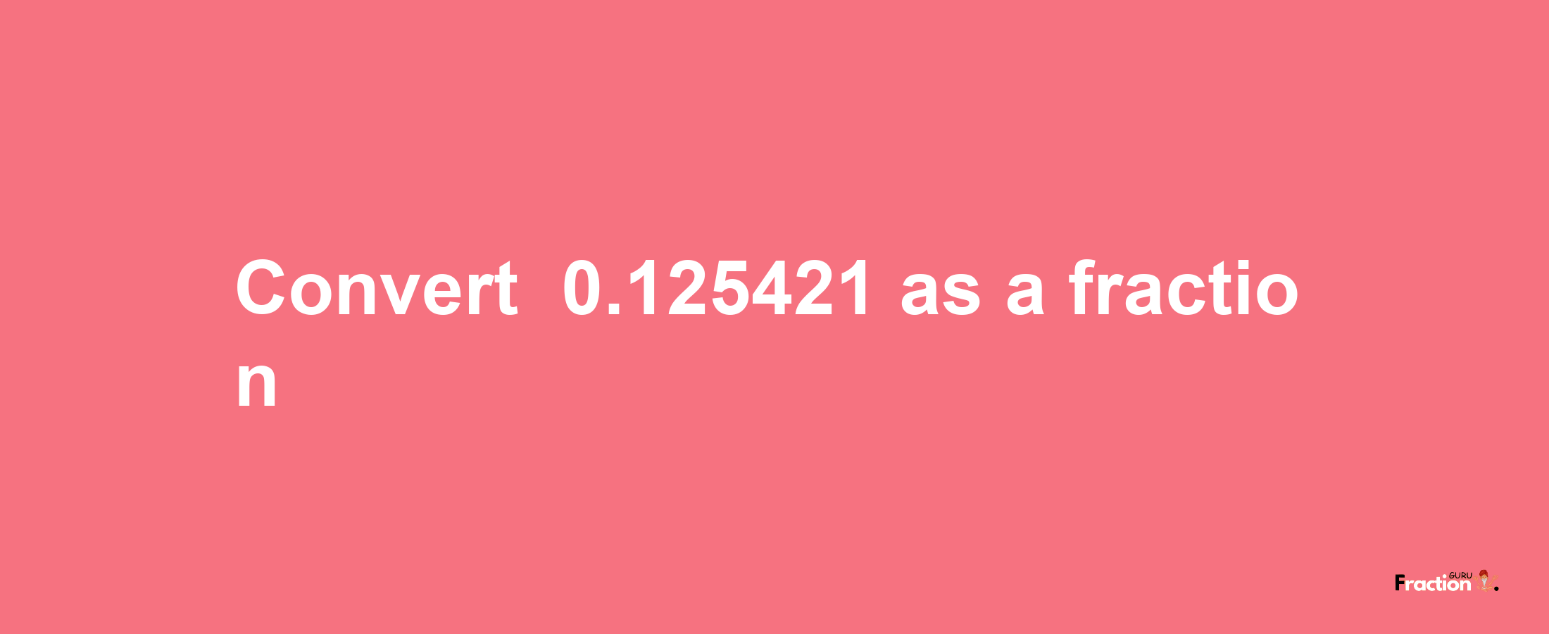 How to convert -0.125421 as a fraction