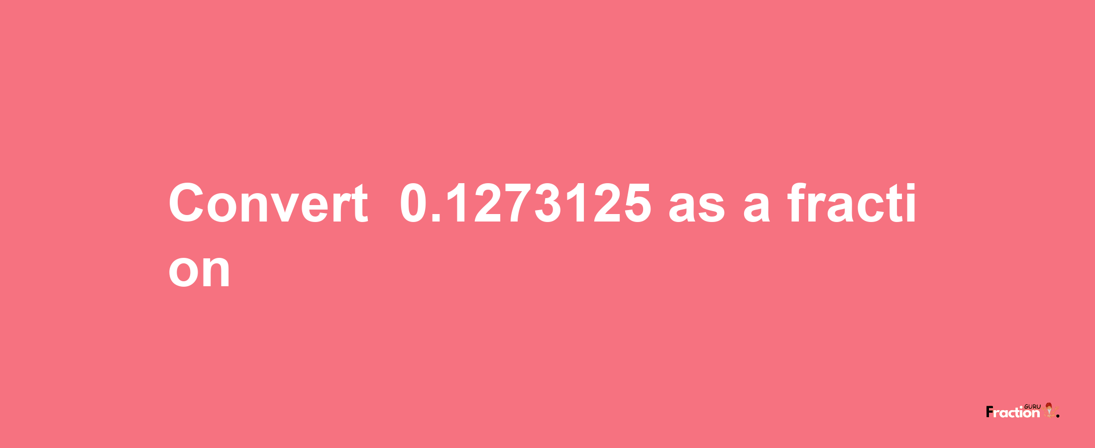 How to convert -0.1273125 as a fraction