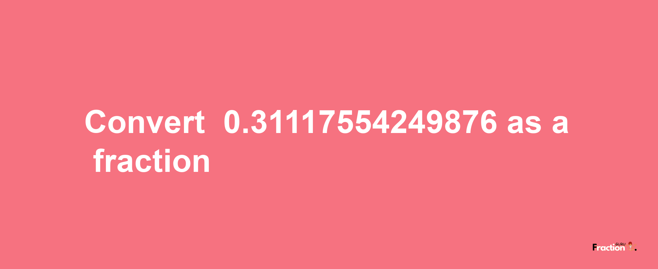 How to convert -0.31117554249876 as a fraction