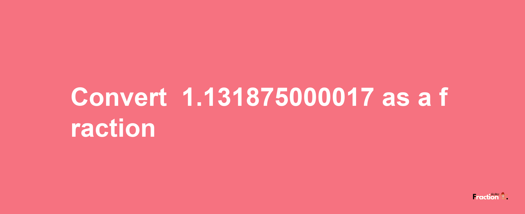 How to convert -1.131875000017 as a fraction