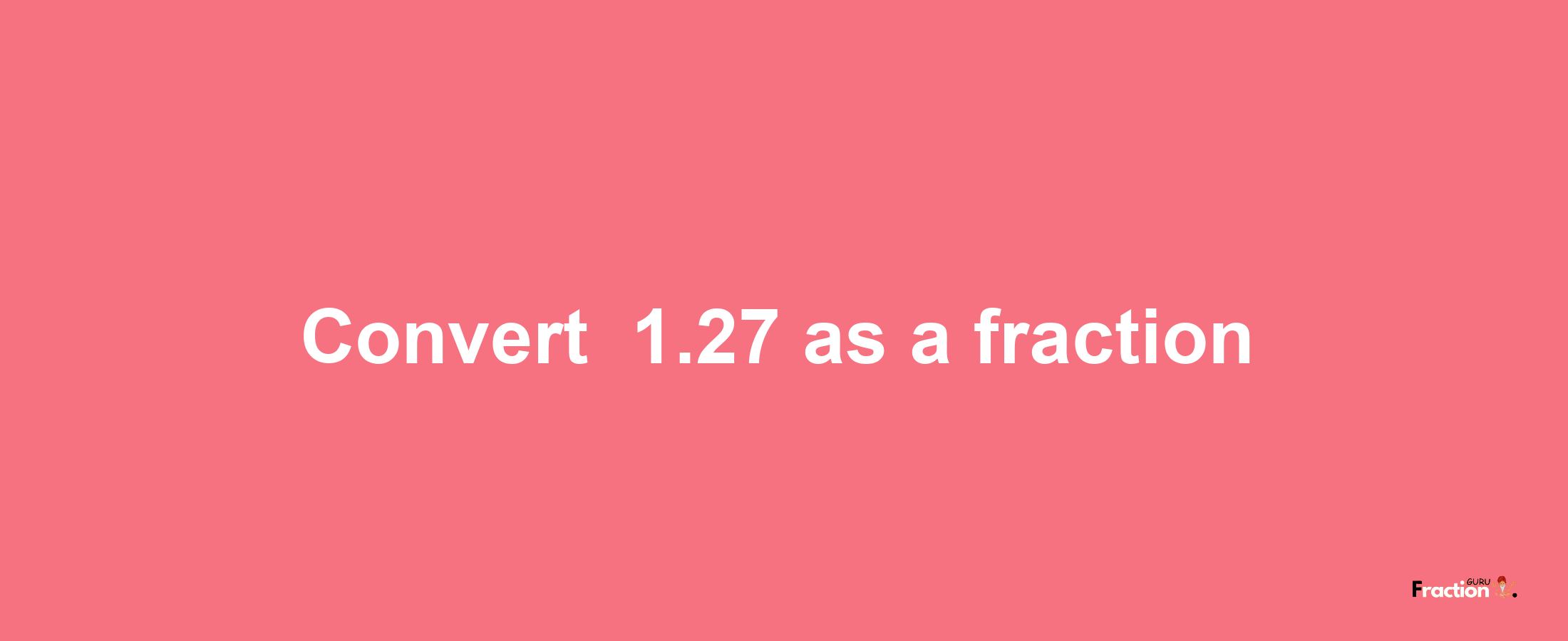 How to convert -1.27 as a fraction