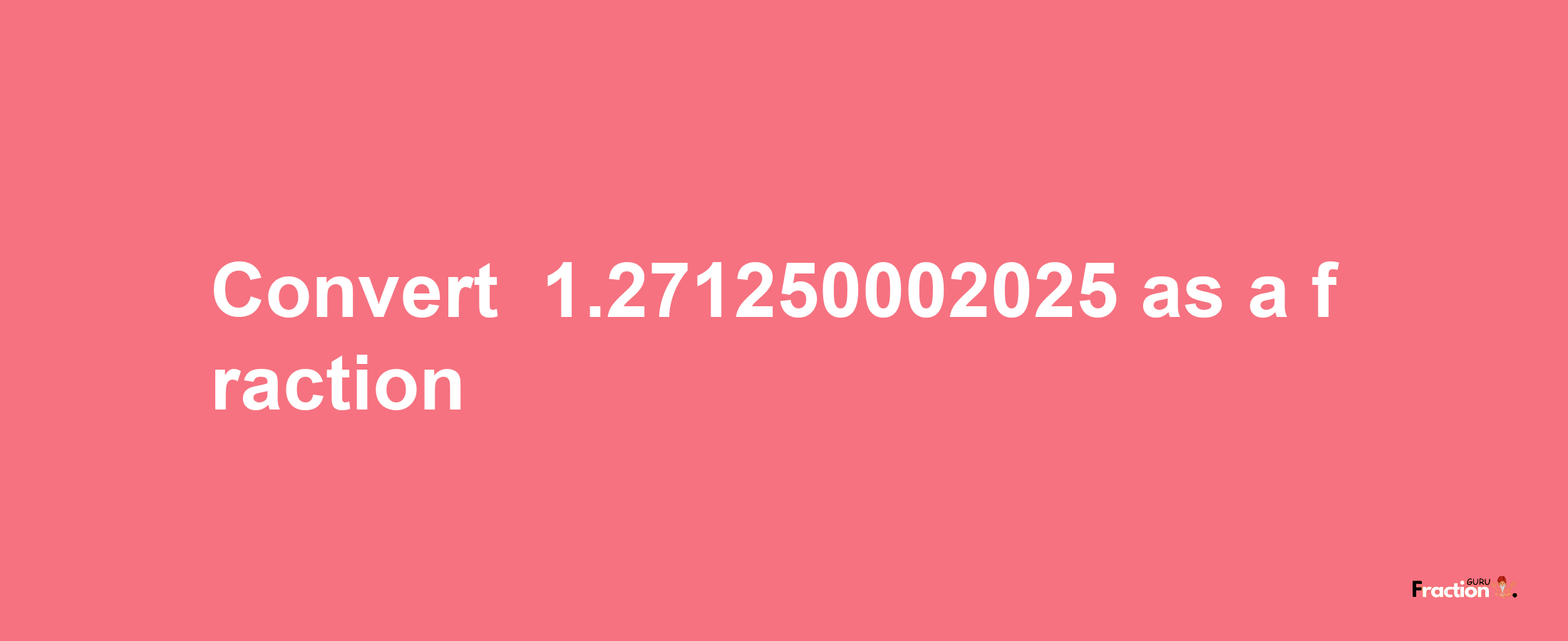 How to convert -1.271250002025 as a fraction