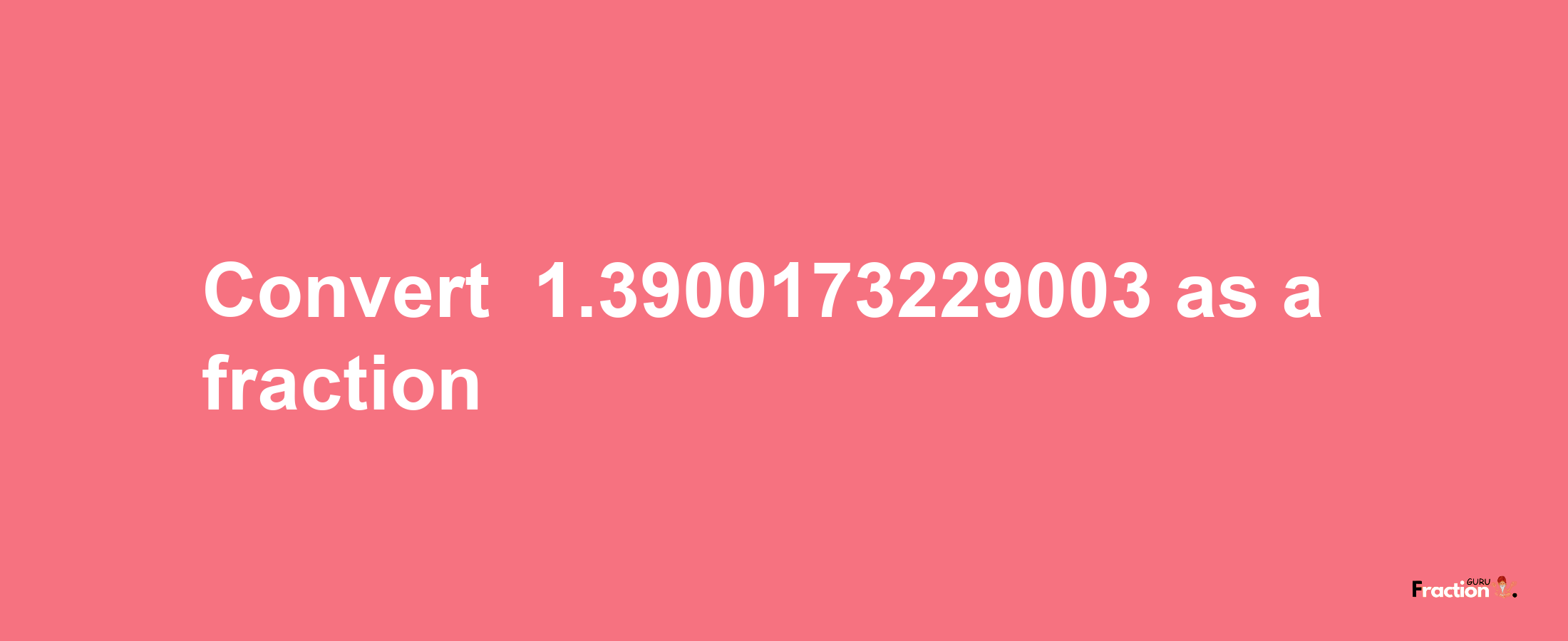 How to convert -1.3900173229003 as a fraction