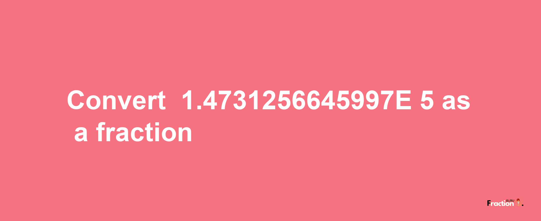 How to convert -1.4731256645997E-5 as a fraction