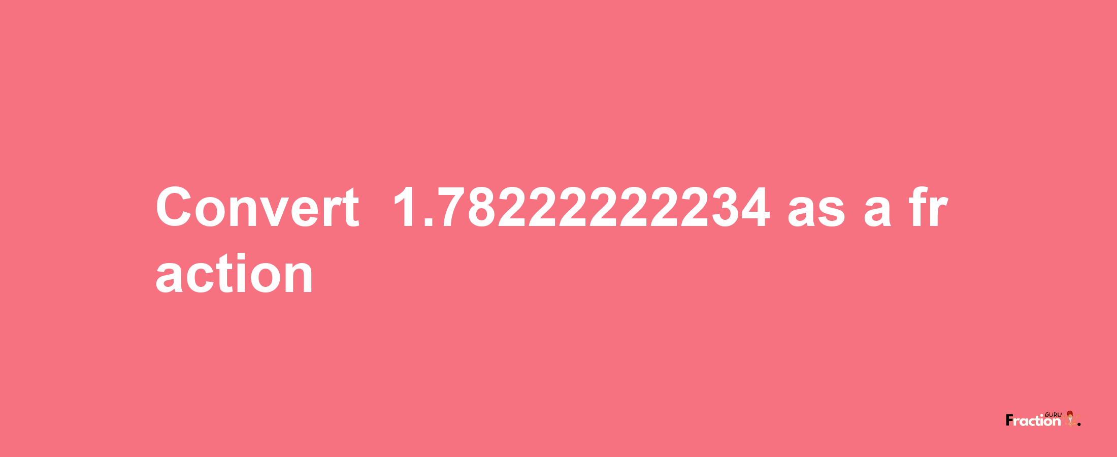 How to convert -1.78222222234 as a fraction