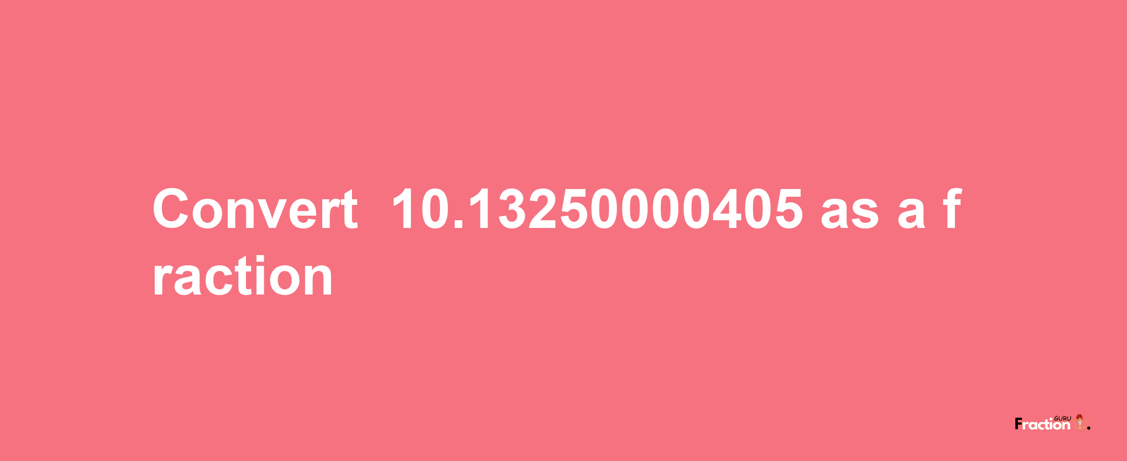 How to convert -10.13250000405 as a fraction