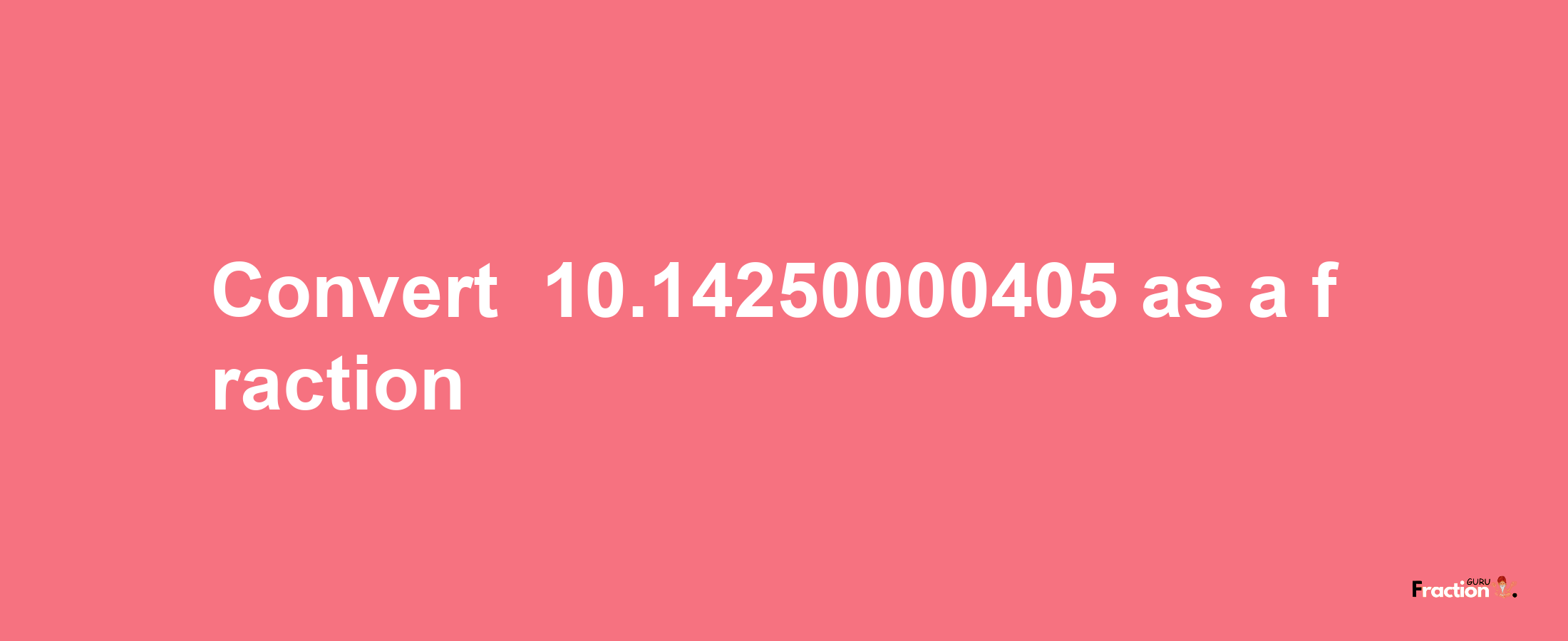 How to convert -10.14250000405 as a fraction