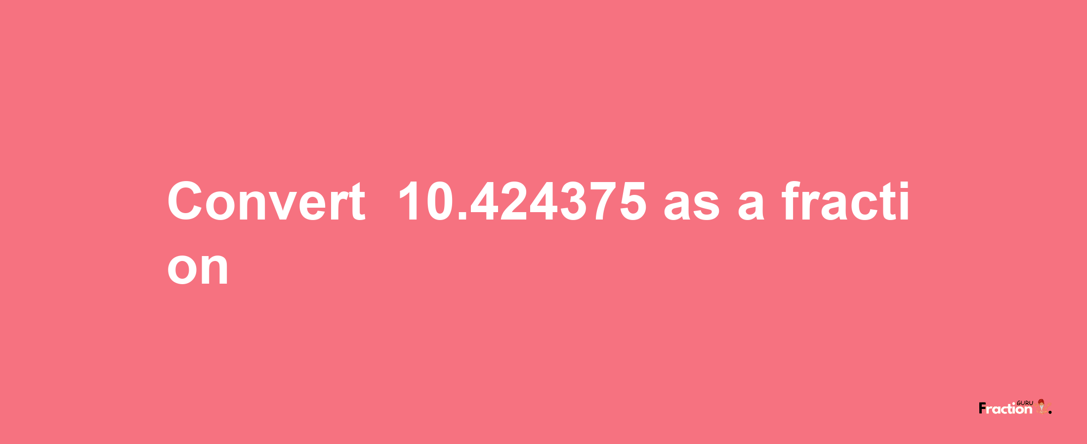 How to convert -10.424375 as a fraction