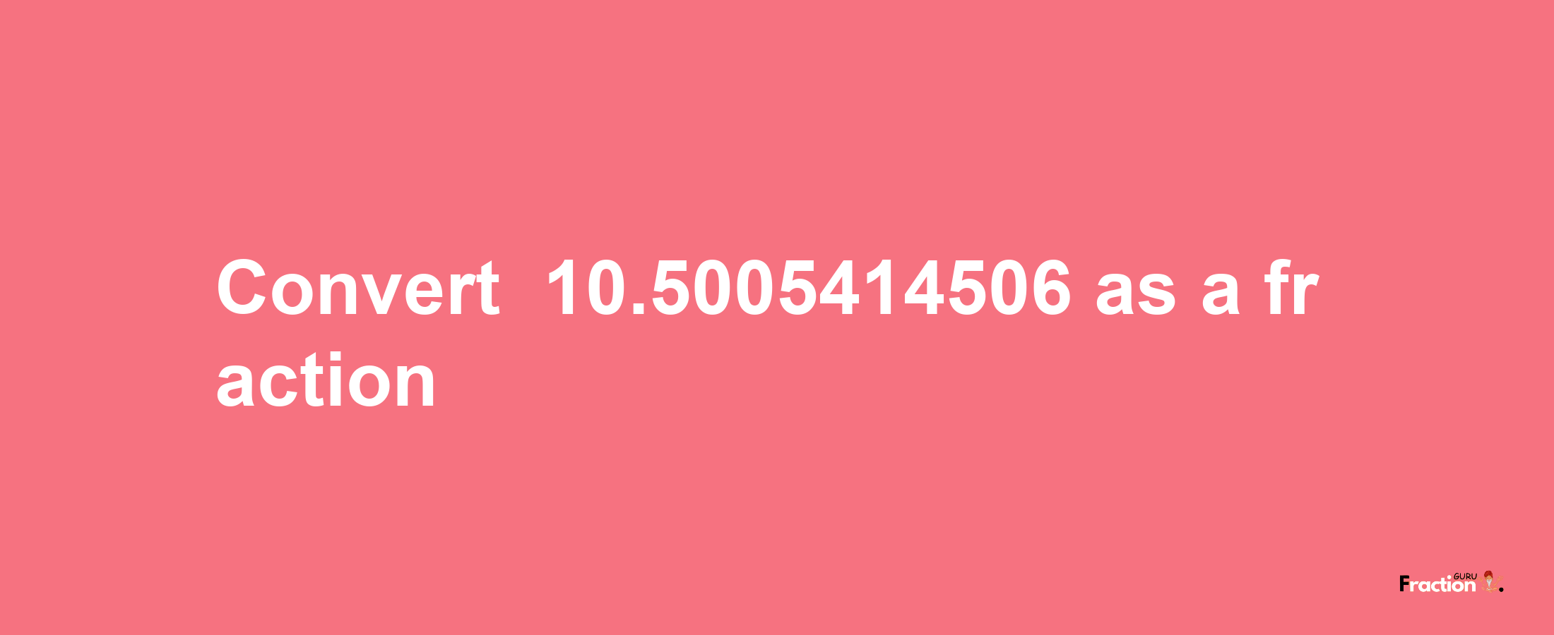 How to convert -10.5005414506 as a fraction