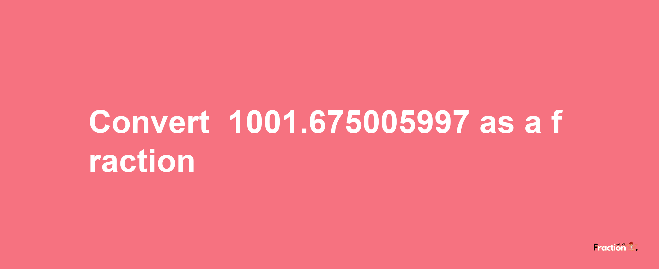 How to convert -1001.675005997 as a fraction