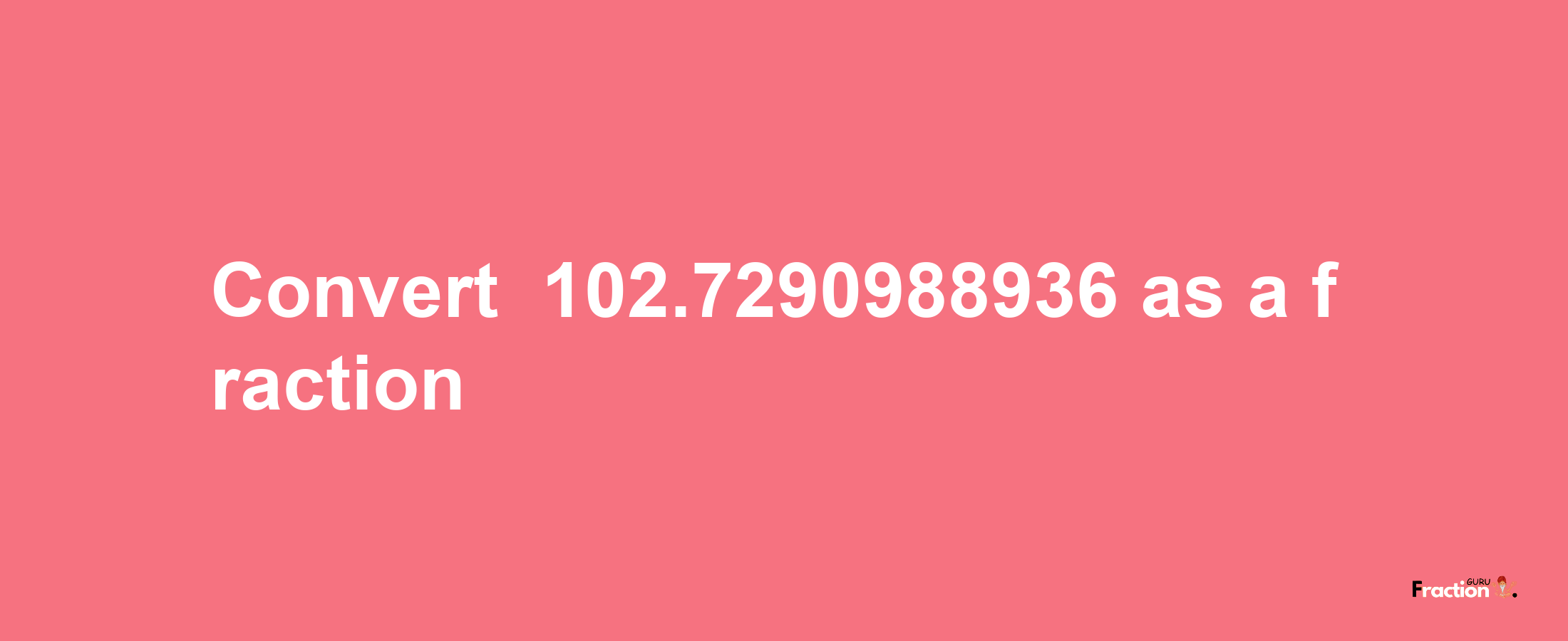 How to convert -102.7290988936 as a fraction