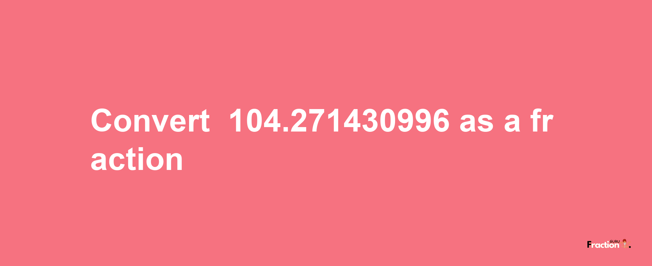 How to convert -104.271430996 as a fraction