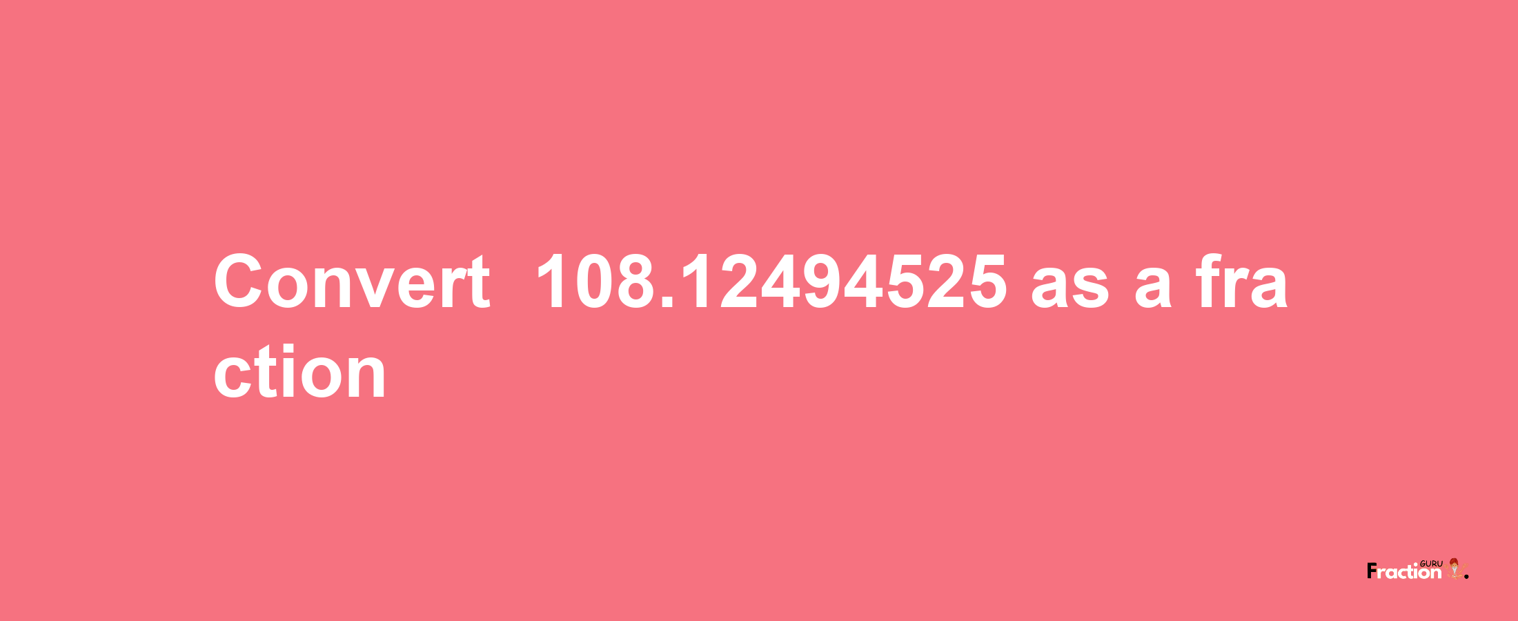 How to convert -108.12494525 as a fraction