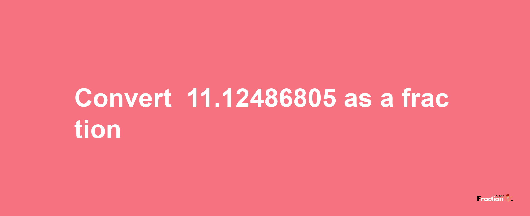 How to convert -11.12486805 as a fraction