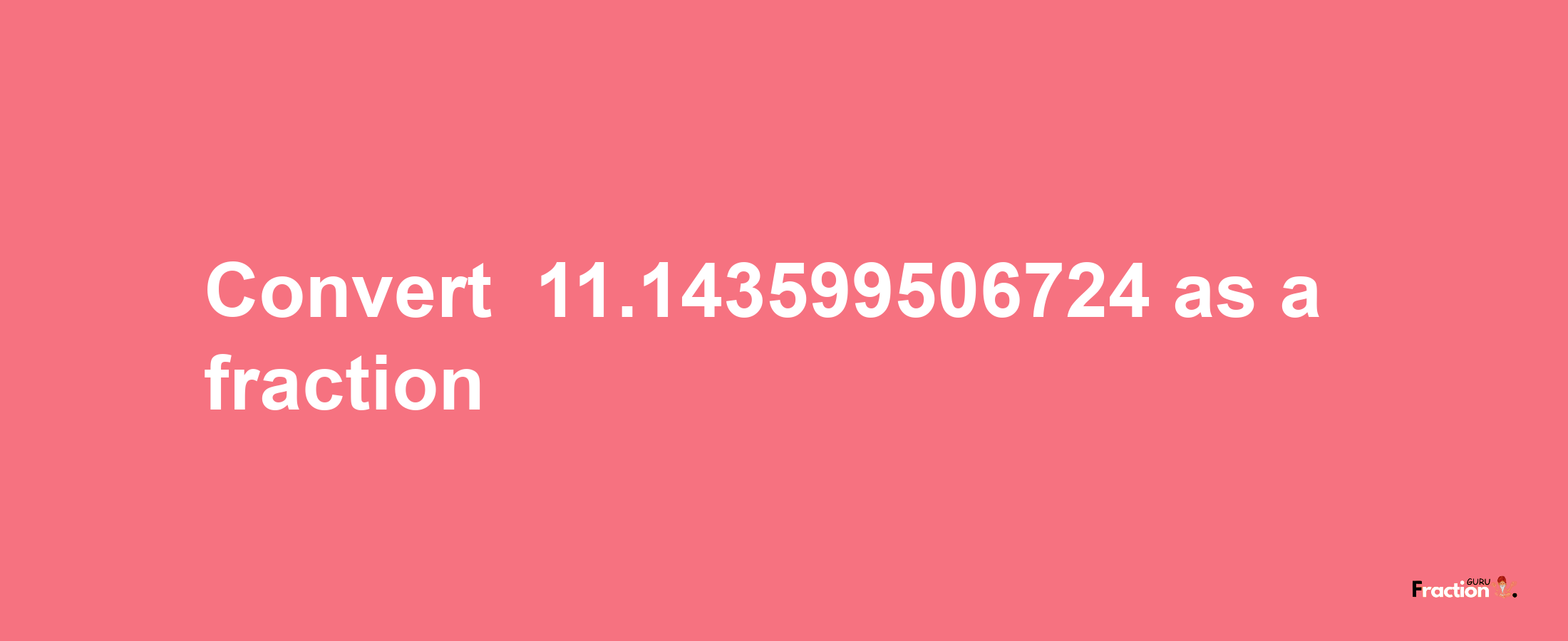 How to convert -11.143599506724 as a fraction