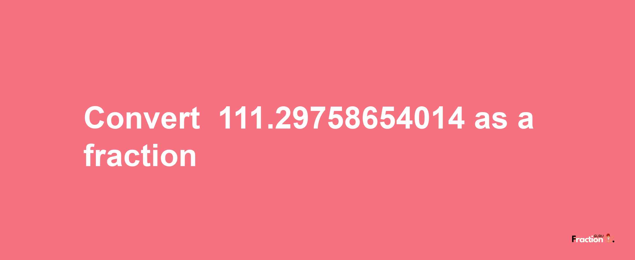 How to convert -111.29758654014 as a fraction