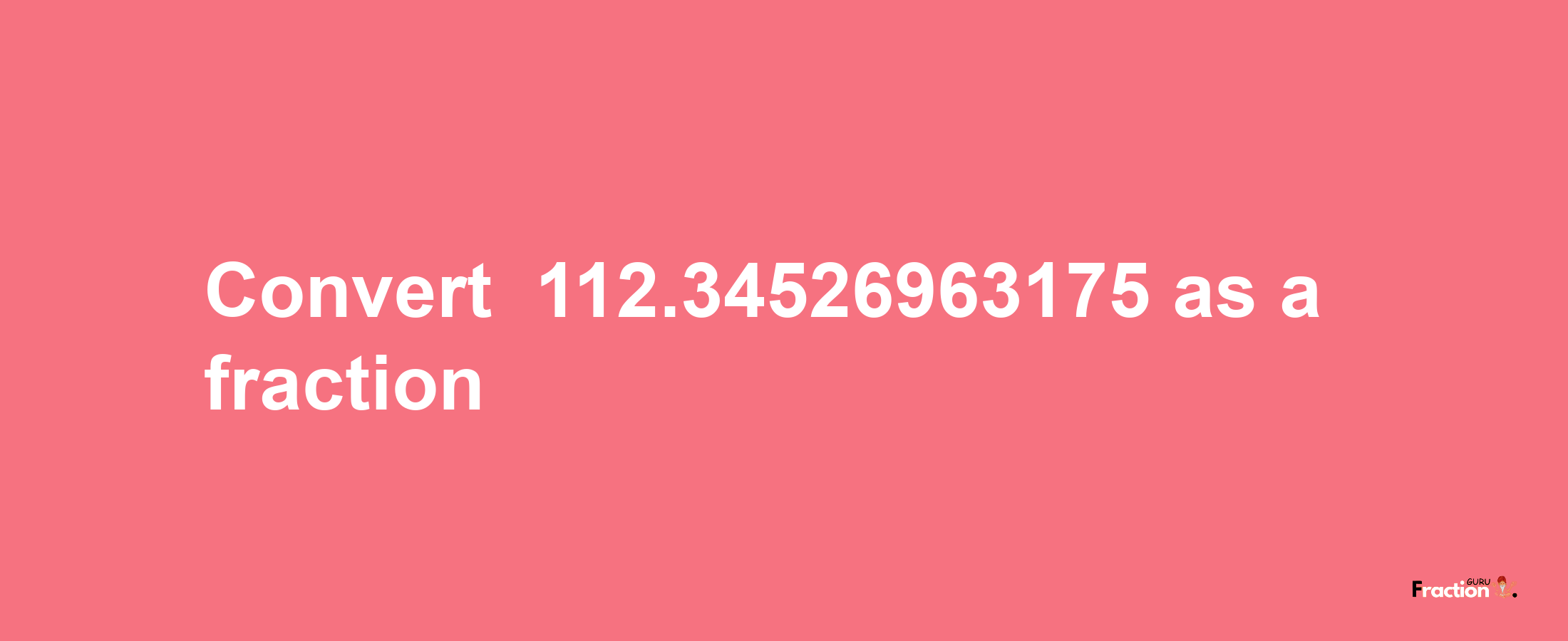 How to convert -112.34526963175 as a fraction