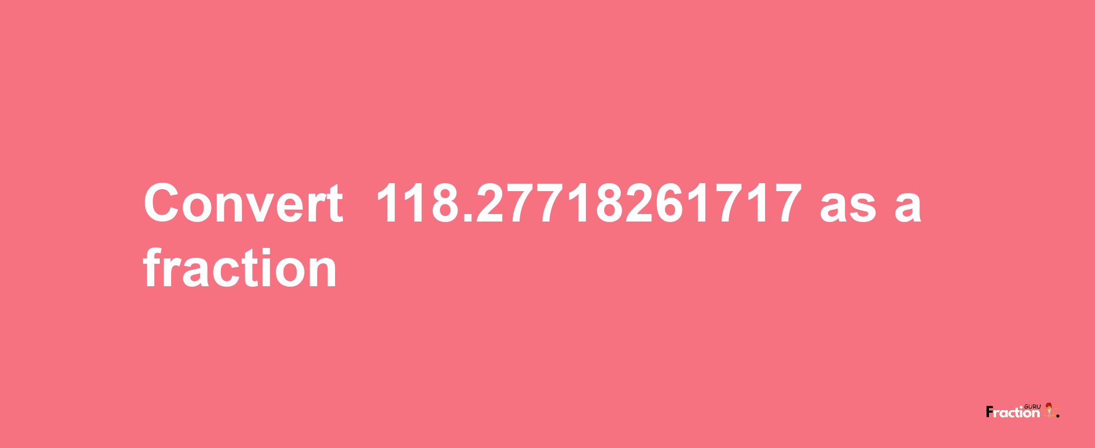 How to convert -118.27718261717 as a fraction