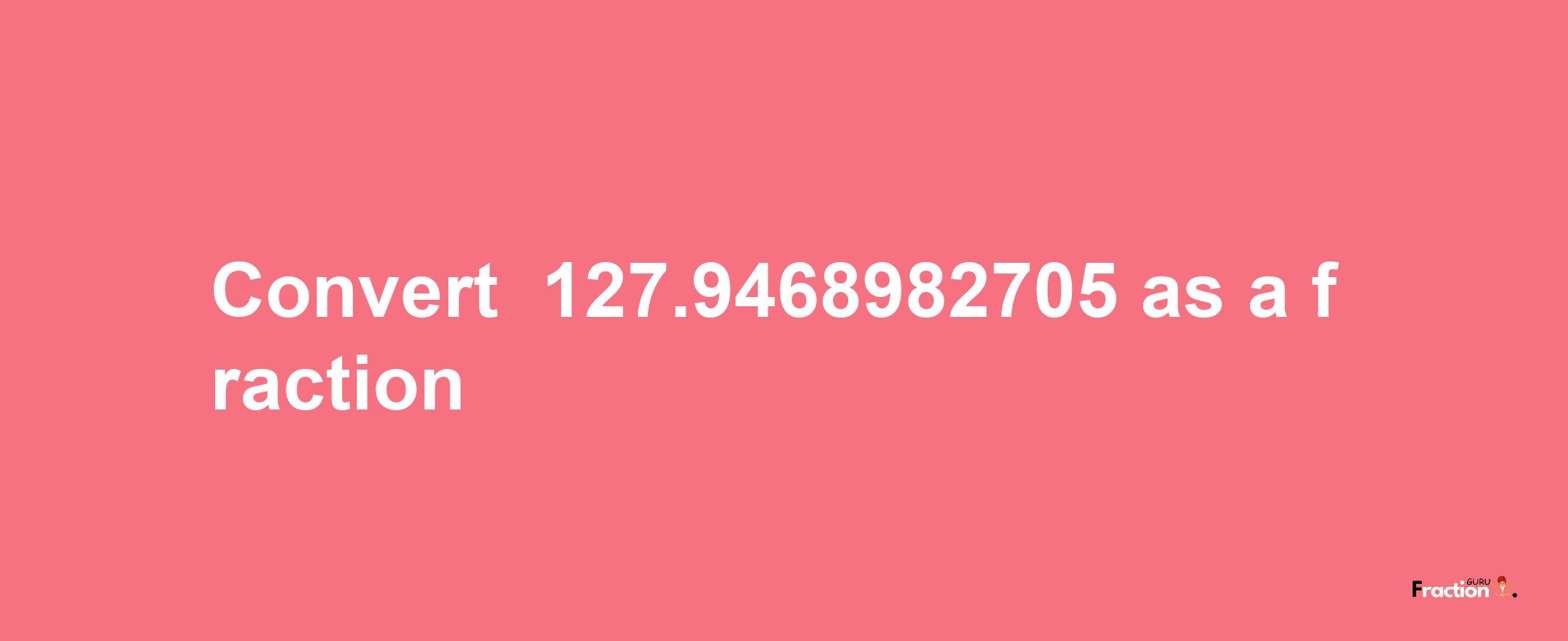 How to convert -127.9468982705 as a fraction