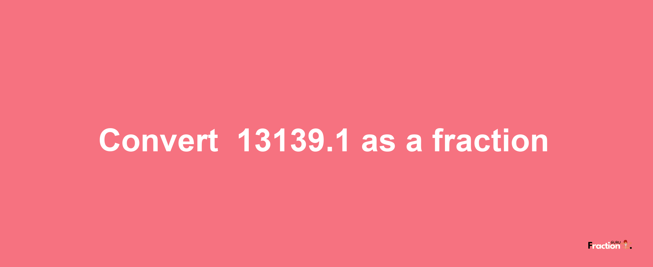 How to convert -13139.1 as a fraction