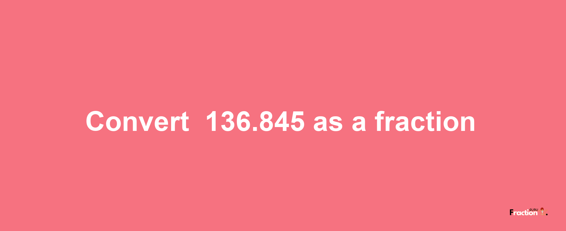 How to convert -136.845 as a fraction