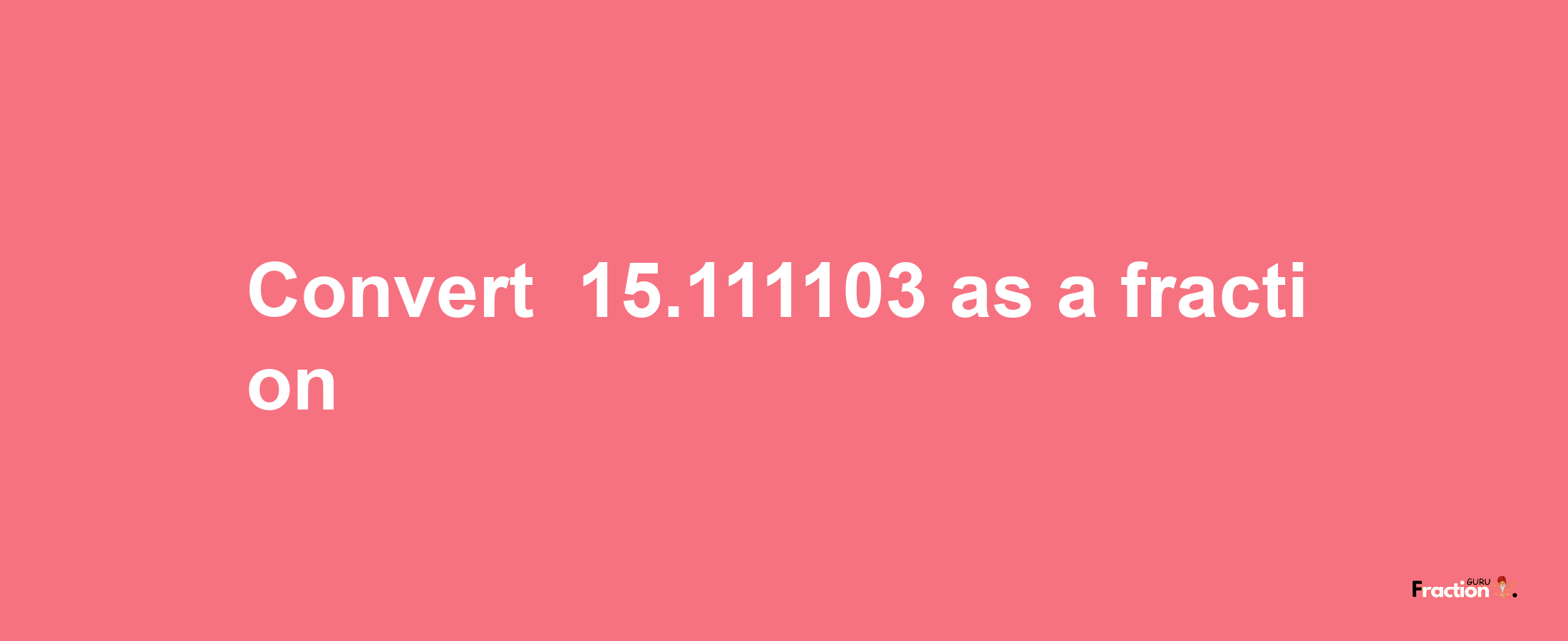 How to convert -15.111103 as a fraction