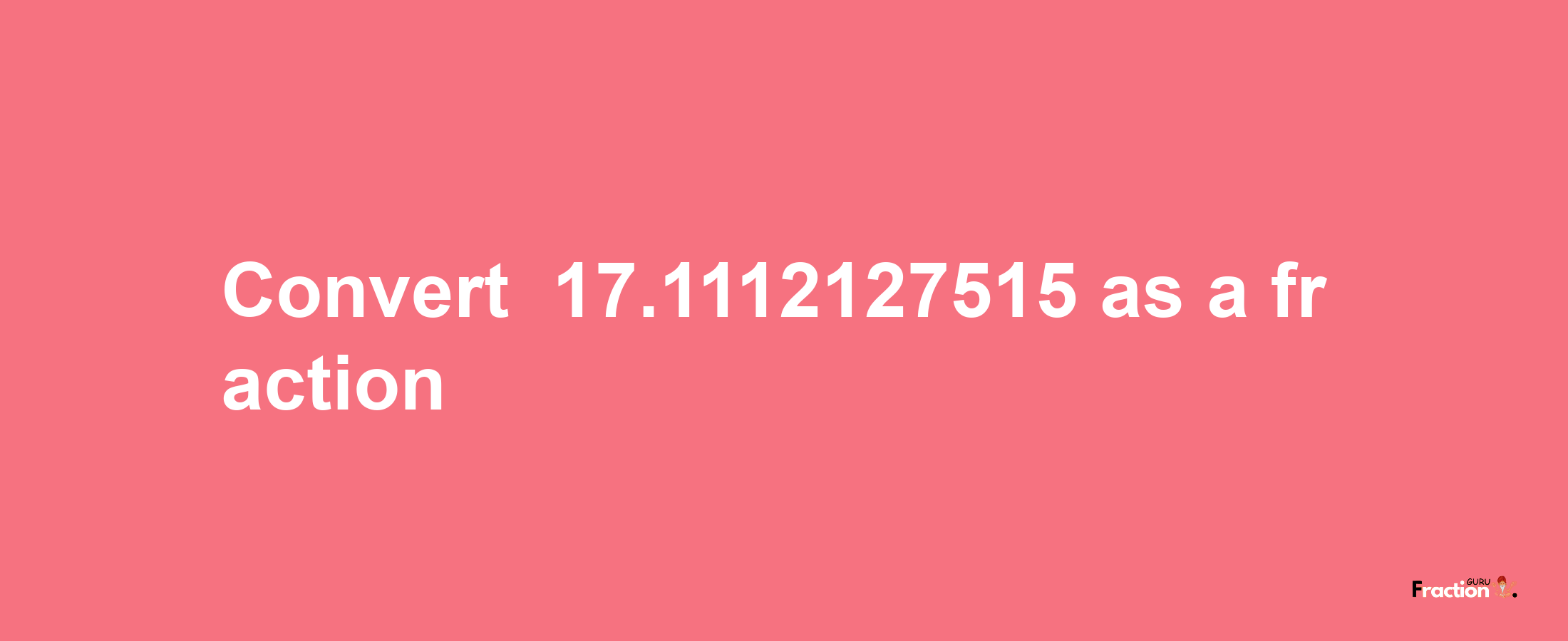 How to convert -17.1112127515 as a fraction