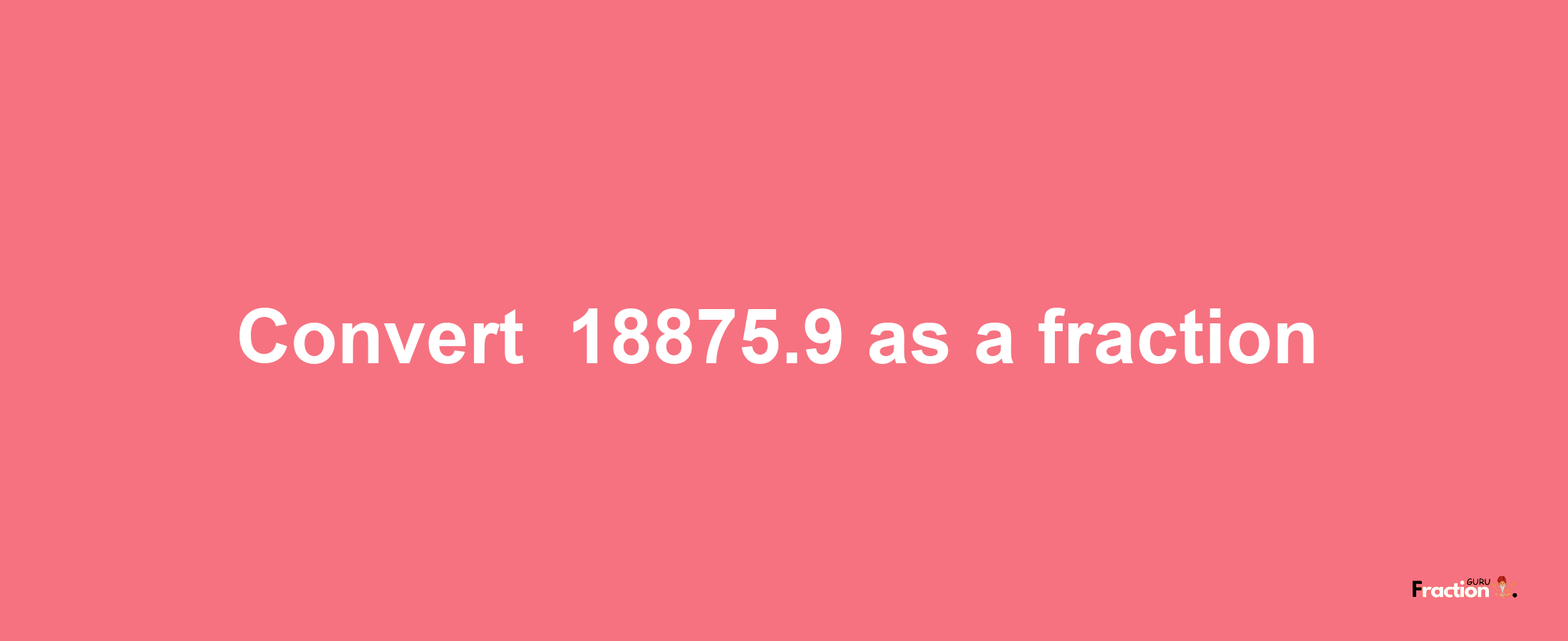 How to convert -18875.9 as a fraction