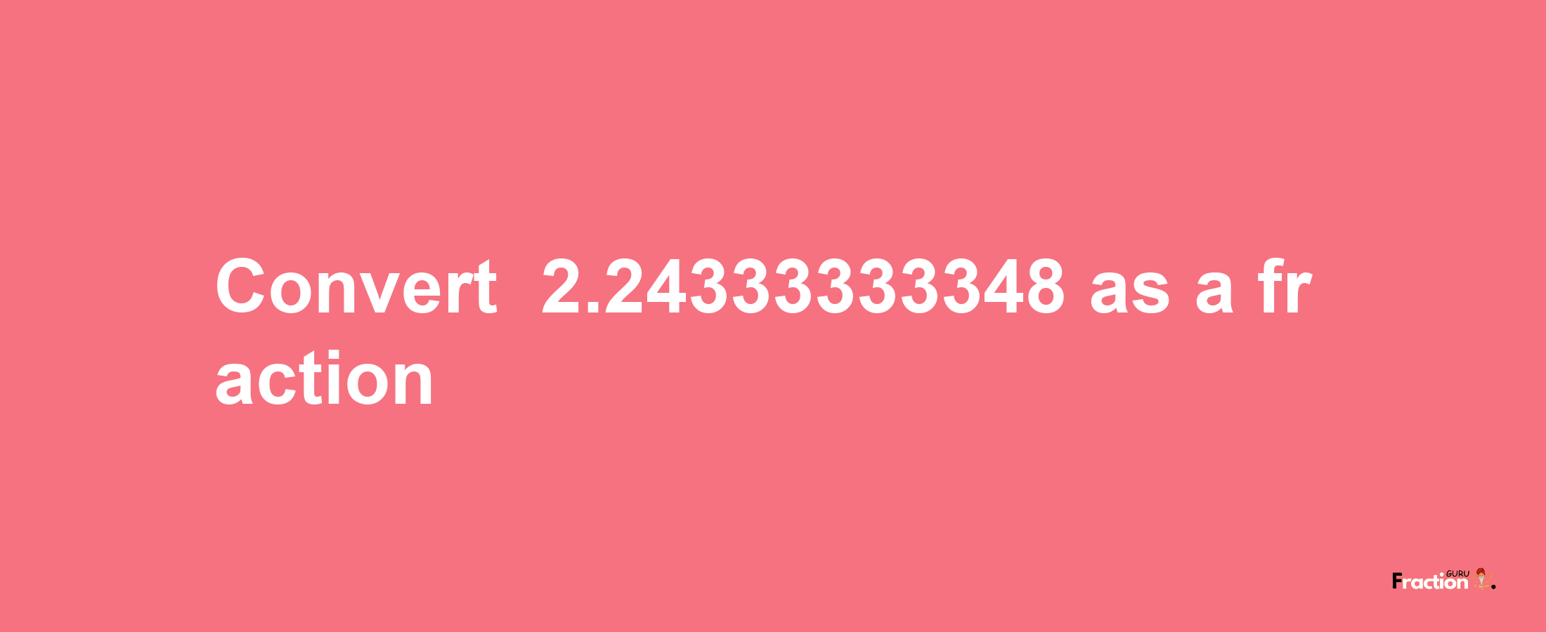 How to convert -2.24333333348 as a fraction