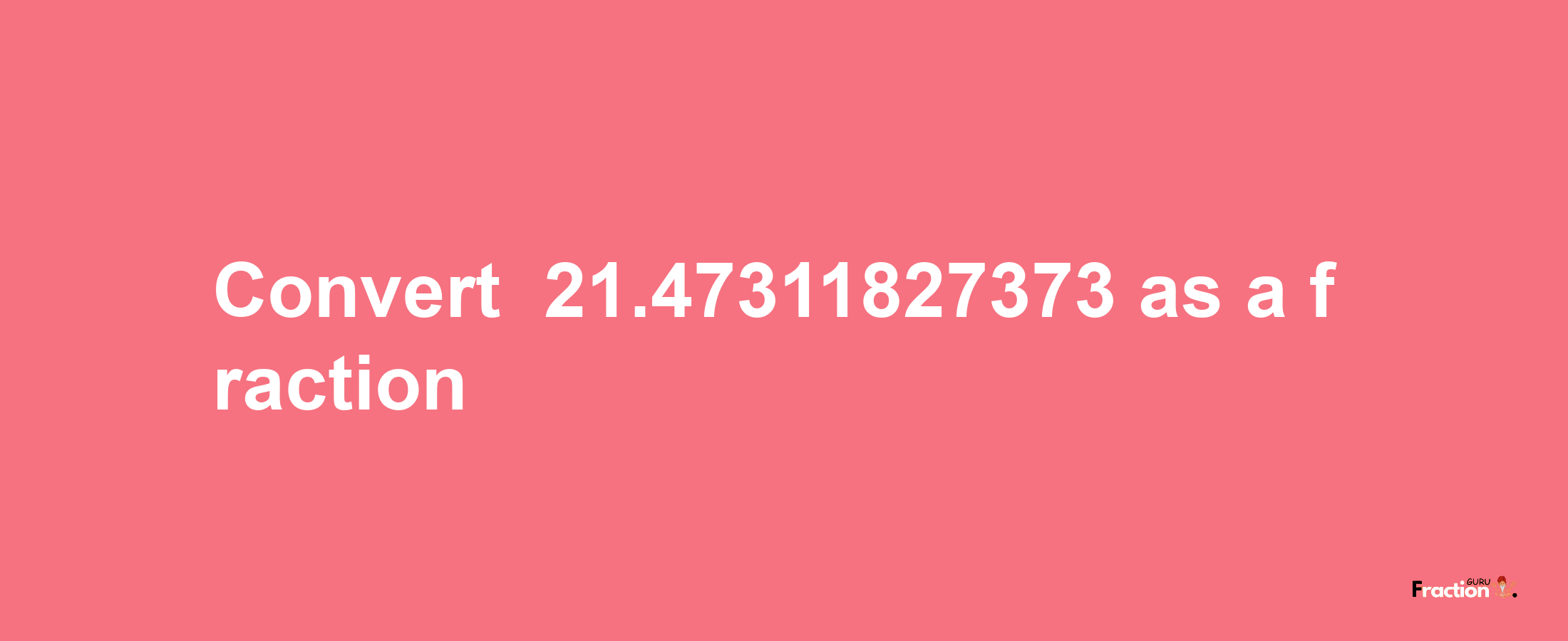 How to convert -21.47311827373 as a fraction