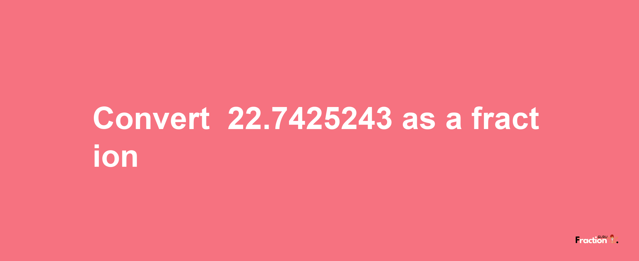 How to convert -22.7425243 as a fraction