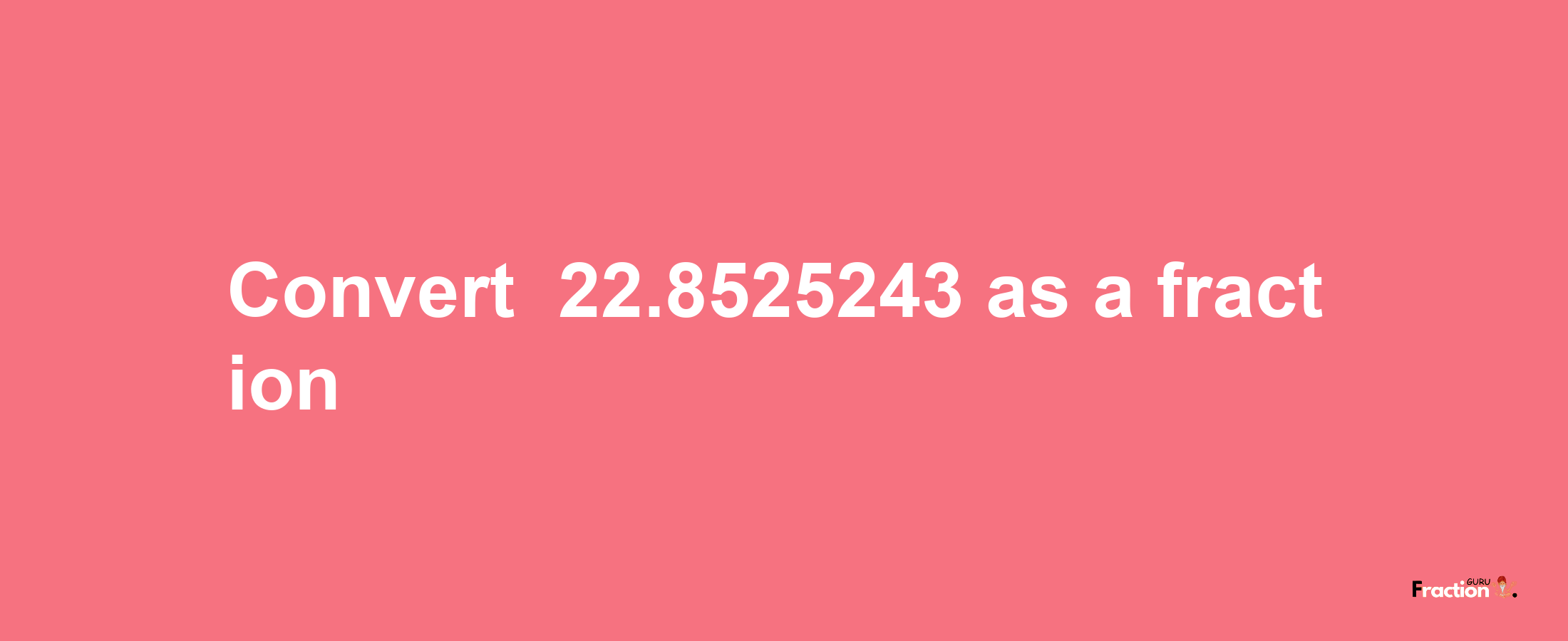 How to convert -22.8525243 as a fraction